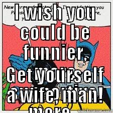 I WISH YOU COULD BE FUNNIER, MORE SUPPORTIVE, MORE... GET YOURSELF A WIFE, MAN! Batman Slapping Robin