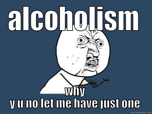 ALCOHOLISM WHY Y U NO LET ME HAVE JUST ONE Y U No