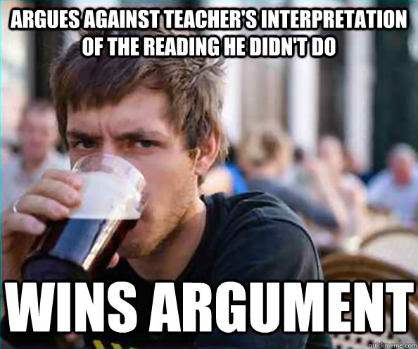 Argues against teacher's interpretation of the reading he didn't do Wins argument  Lazy College Senior