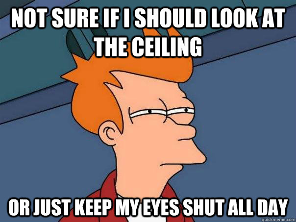 not sure if i should look at the ceiling or just keep my eyes shut all day - not sure if i should look at the ceiling or just keep my eyes shut all day  Futurama Fry