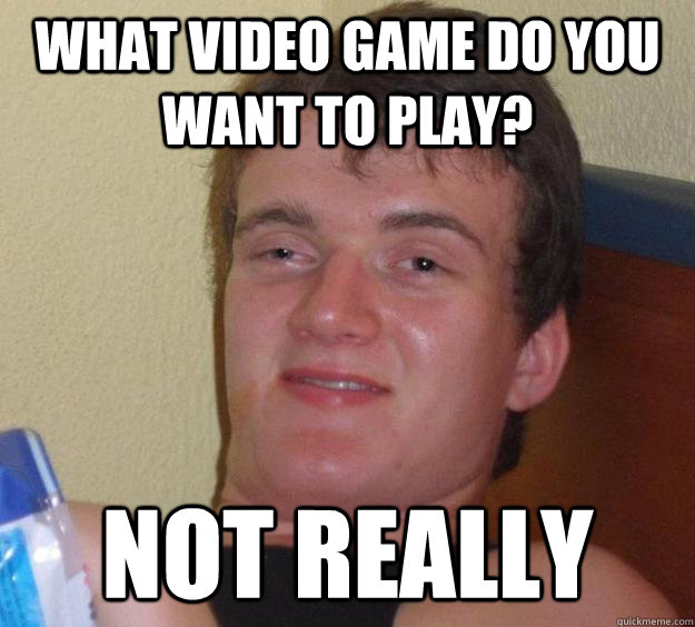 What video game do you want to play? not really - What video game do you want to play? not really  10 Guy