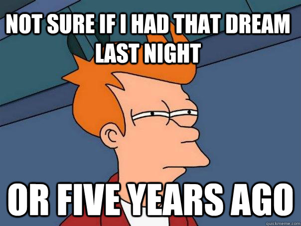 not sure if I had that dream last night Or five years ago   Futurama Fry