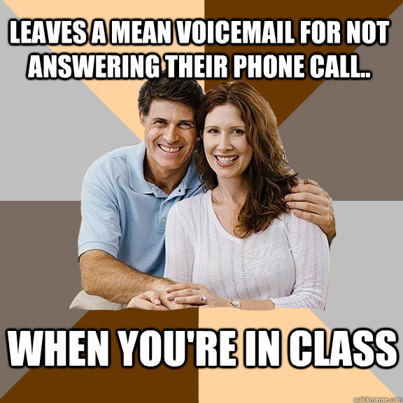 leaves a mean voicemail for not answering their phone call.. when you're in class  Scumbag Parents