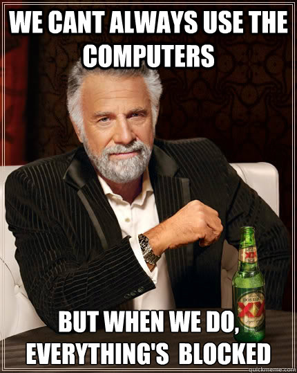 We cant always use the computers but when we do, everything's  blocked  The Most Interesting Man In The World
