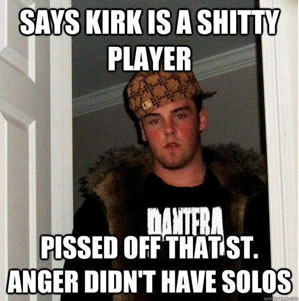 Says kirk is a shitty player pissed off that St. anger didn't have solos - Says kirk is a shitty player pissed off that St. anger didn't have solos  Scumbag Metalhead