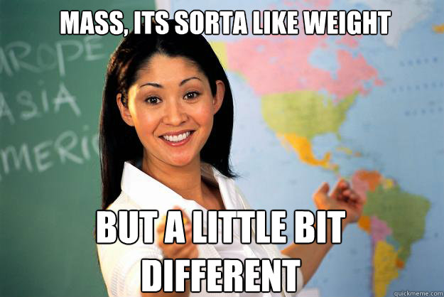 Mass, its sorta like weight But a little bit different - Mass, its sorta like weight But a little bit different  Unhelpful High School Teacher