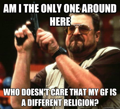 Am i the only one around here Who doesn't care that my gf is a different religion?  Am I The Only One Around Here