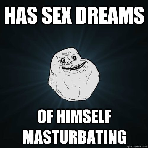 Has sex dreams of himself masturbating  Forever Alone