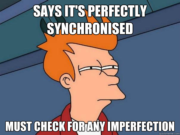 says it's perfectly synchronised must check for any imperfection  Futurama Fry