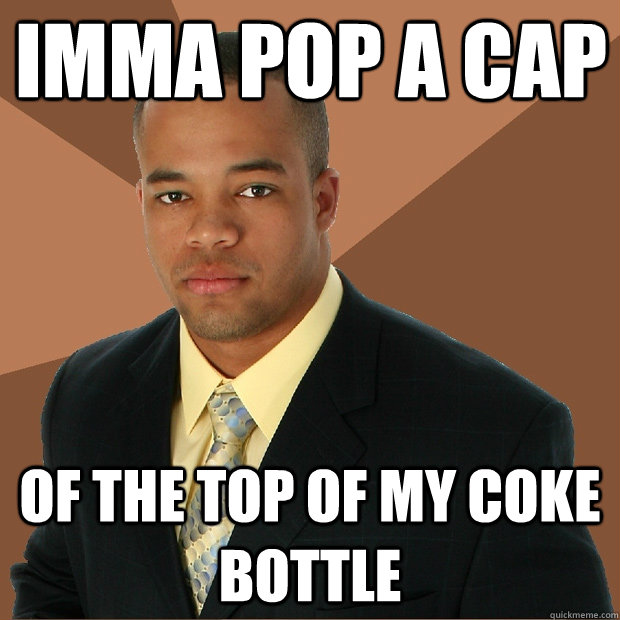 Imma pop a cap of the top of my coke bottle  Successful Black Man