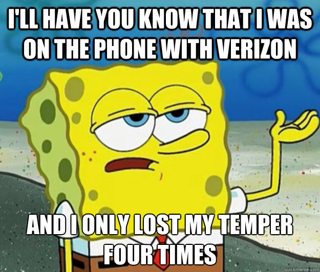 I'll have you know that I was on the phone with verizon and i only lost my temper four times  Tough Spongebob