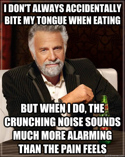I don't always accidentally bite my tongue when eating But when I do, the crunching noise sounds much more alarming than the pain feels - I don't always accidentally bite my tongue when eating But when I do, the crunching noise sounds much more alarming than the pain feels  The Most Interesting Man In The World