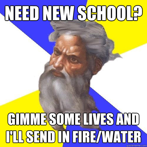 need new school? gimme some lives and I'll send in fire/water  Advice God