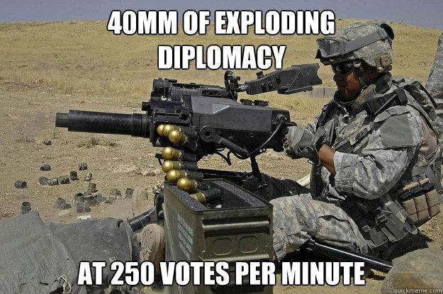 40mm of exploding 
diplomacy at 250 votes per minute   Automatic Grenade Launcher