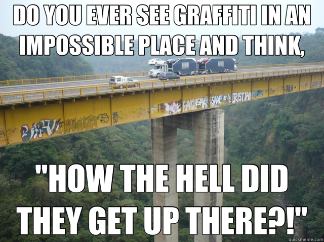 DO YOU EVER SEE GRAFFITI IN AN IMPOSSIBLE PLACE AND THINK, 