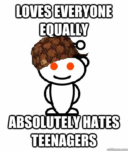 Loves everyone equally Absolutely hates teenagers  Scumbag Reddit