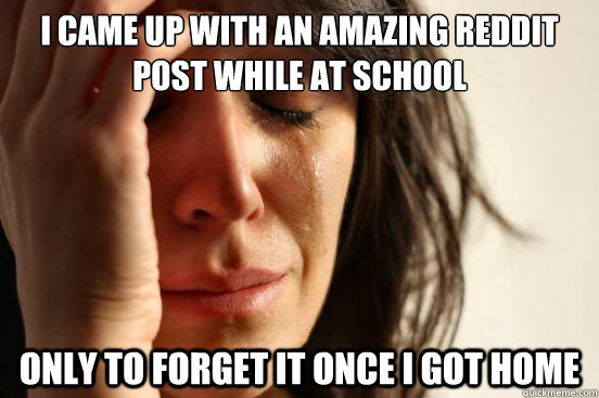 I came up with an amazing reddit post while at school only to forget it once i got home  First World Problems