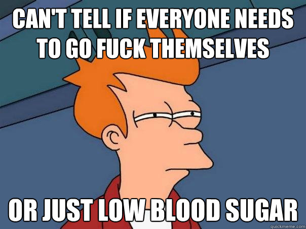 Can't tell if everyone needs to go fuck themselves or just low blood sugar  Futurama Fry