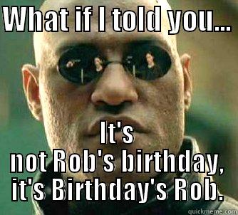 rob's birthday - WHAT IF I TOLD YOU...  IT'S NOT ROB'S BIRTHDAY, IT'S BIRTHDAY'S ROB. Matrix Morpheus