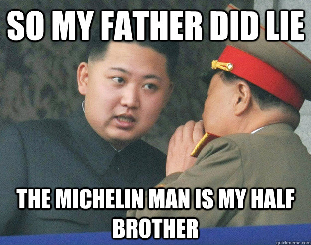 so my father did lie The michelin man is my half brother - so my father did lie The michelin man is my half brother  Hungry Kim Jong Un