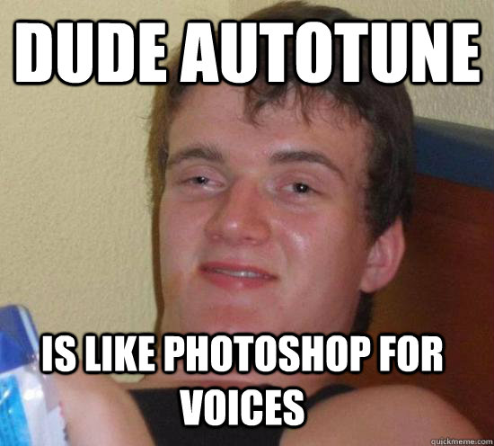 dude autotune is like photoshop for voices  10 Guy