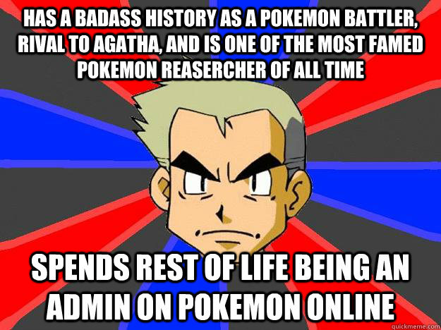 Has a badass history as a pokemon battler, rival to agatha, and is one of the most famed pokemon reasercher of all time  Spends rest of life being an admin on Pokemon Online - Has a badass history as a pokemon battler, rival to agatha, and is one of the most famed pokemon reasercher of all time  Spends rest of life being an admin on Pokemon Online  Professor Oak