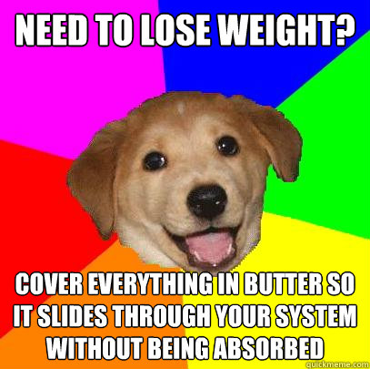 need to lose weight? cover everything in butter so it slides through your system without being absorbed  Advice Dog