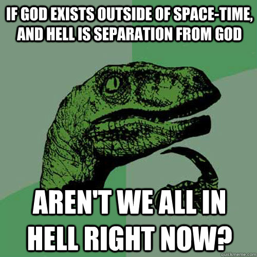 If god exists outside of space-time, and hell is separation from god aren't we all in hell right now?  Philosoraptor