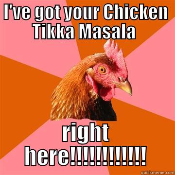 Here's your Chickent Tikka Masala - I'VE GOT YOUR CHICKEN TIKKA MASALA  RIGHT HERE!!!!!!!!!!!! Anti-Joke Chicken