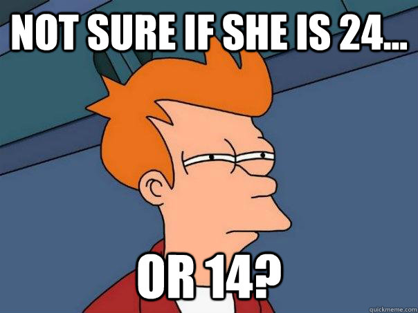 Not sure if she is 24... Or 14?  Futurama Fry