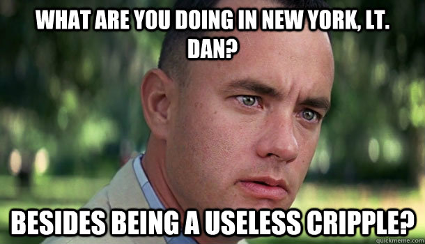 What are you doing in new york, lt. dan? Besides being a useless cripple?  Offensive Forrest Gump