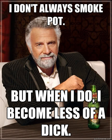 I don't always smoke pot. But when I do, I become less of a dick.  The Most Interesting Man In The World