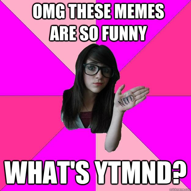 OMG these memes are so funny WHAT'S YTMND? - OMG these memes are so funny WHAT'S YTMND?  Idiot Nerd Girl