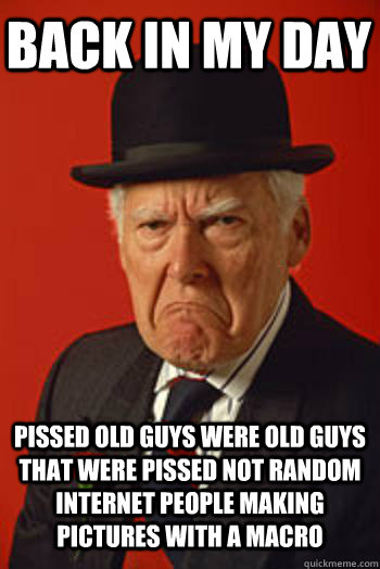 BACK IN MY DAY PISSED OLD GUYS WERE OLD GUYS THAT WERE PISSED NOT RANDOM INTERNET PEOPLE MAKING PICTURES WITH A MACRO  - BACK IN MY DAY PISSED OLD GUYS WERE OLD GUYS THAT WERE PISSED NOT RANDOM INTERNET PEOPLE MAKING PICTURES WITH A MACRO   Pissed old guy