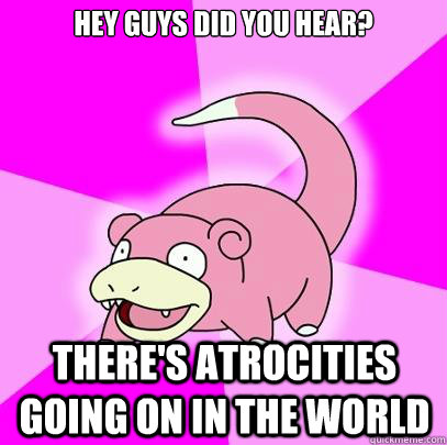 Hey Guys Did You Hear? There's atrocities going on in the world  Slowpoke