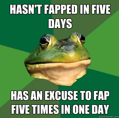 hasn't fapped in five days has an excuse to fap five times in one day - hasn't fapped in five days has an excuse to fap five times in one day  Foul Bachelor Frog