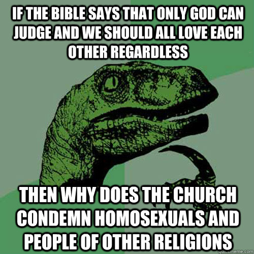 If the Bible says that only God can judge and we should all love each other regardless Then why does the church condemn homosexuals and people of other religions  Philosoraptor