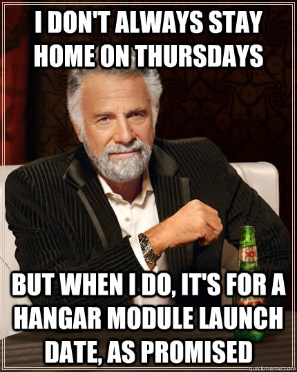 I don't always stay home on thursdays but when I do, It's for a hangar module launch date, as promised  The Most Interesting Man In The World