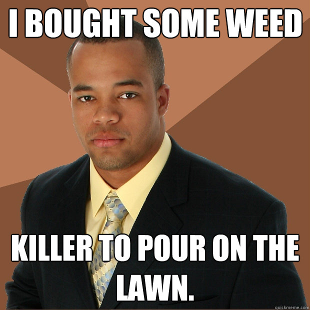 I bought some weed Killer to pour on the lawn. - I bought some weed Killer to pour on the lawn.  Successful Black Man