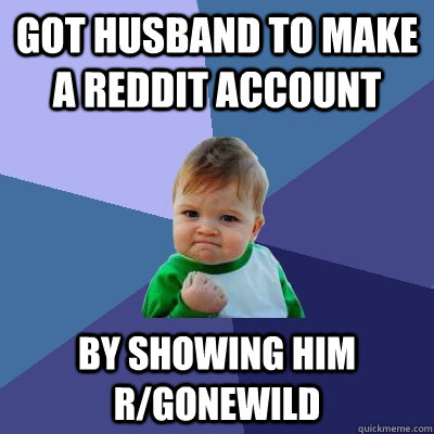 Got husband to make a reddit account by showing him r/gonewild - Got husband to make a reddit account by showing him r/gonewild  Success Kid