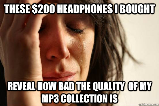 These $200 headphones I bought Reveal how bad the quality  of my mp3 collection is  First World Problems