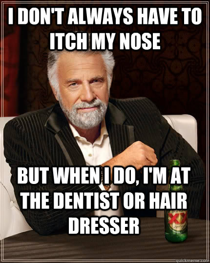 I don't always have to itch my nose but when I do, i'm at the dentist or hair dresser - I don't always have to itch my nose but when I do, i'm at the dentist or hair dresser  The Most Interesting Man In The World