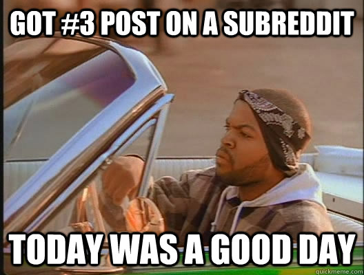 Got #3 post on a subreddit Today was a good day  today was a good day