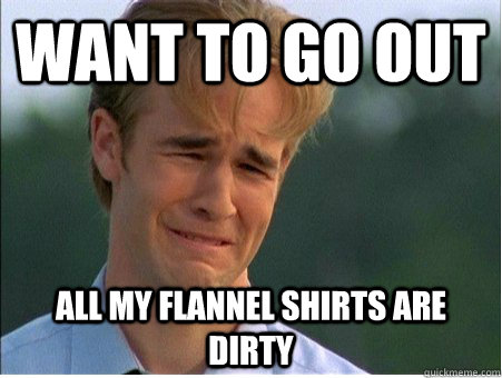 Want to go out  All my flannel shirts are dirty  1990s Problems