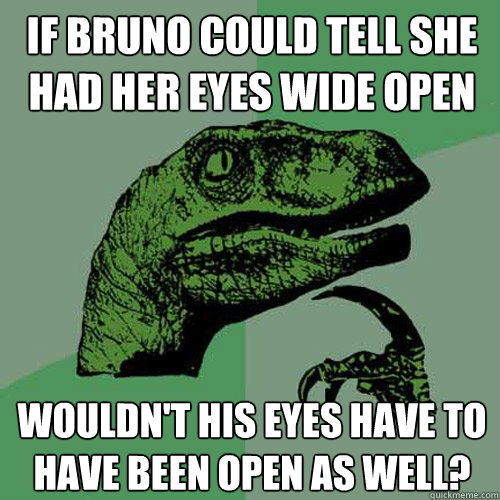 If bruno could tell she had her eyes wide open Wouldn't his eyes have to have been open as well?  Philosoraptor