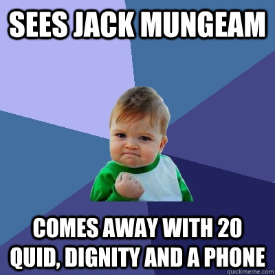 Sees Jack Mungeam comes away with 20 quid, dignity and a phone - Sees Jack Mungeam comes away with 20 quid, dignity and a phone  Success Kid