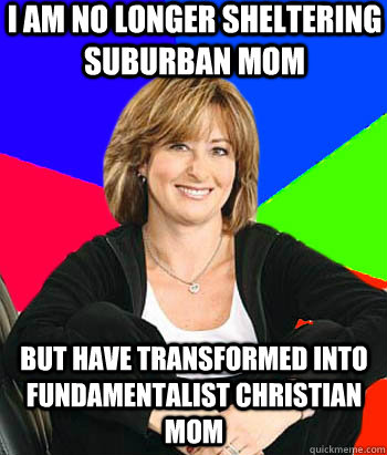 I am no longer sheltering suburban mom but have transformed into fundamentalist christian mom  Sheltering Suburban Mom