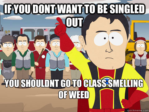 if you dont want to be singled out you shouldnt go to class smelling of weed  - if you dont want to be singled out you shouldnt go to class smelling of weed   Captain Hindsight