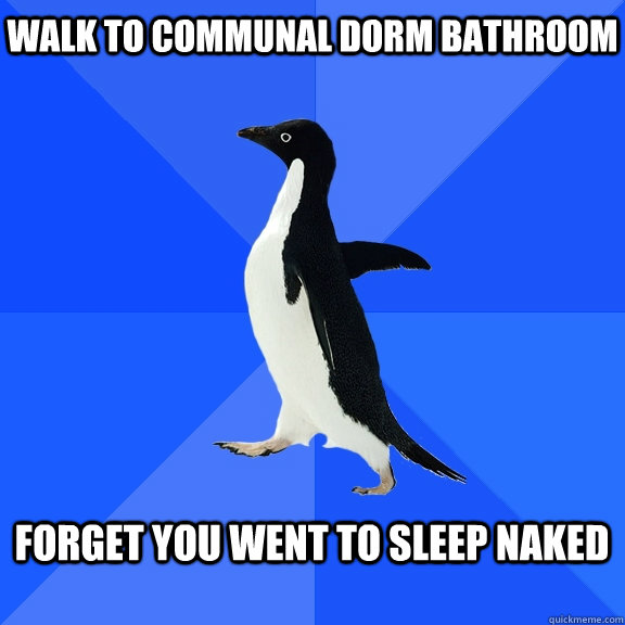 Walk to communal dorm bathroom  Forget you went to sleep naked   Socially Awkward Penguin