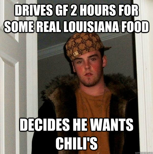 Drives GF 2 hours for some real Louisiana food decides he wants chili's  Scumbag Steve